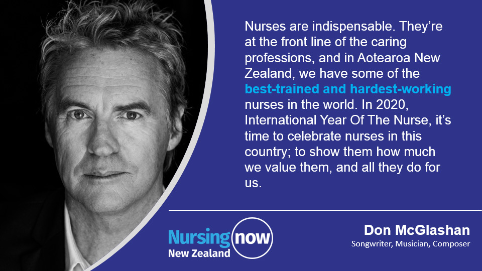Don McGlashan: Nurses are indispensable. They're at the front line of the caring professions and in Aotearoa New Zealand we have some of the best-trained and hardest-working nurses in the world. In 2020, International Year of the Nurse, it's time to celebrate nurses in this country; to show them how much we value them, and all they do for us. 